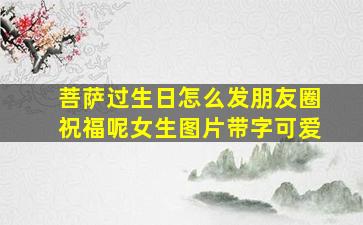 菩萨过生日怎么发朋友圈祝福呢女生图片带字可爱