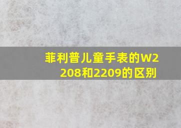 菲利普儿童手表的W2208和2209的区别