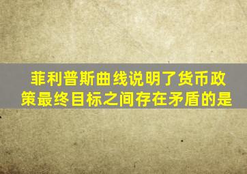 菲利普斯曲线说明了货币政策最终目标之间存在矛盾的是