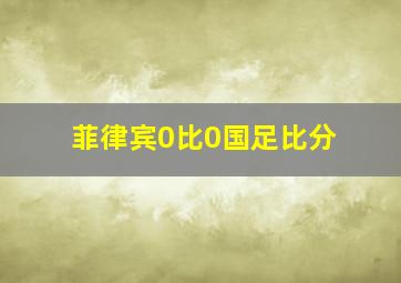 菲律宾0比0国足比分