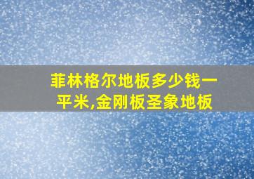 菲林格尔地板多少钱一平米,金刚板圣象地板