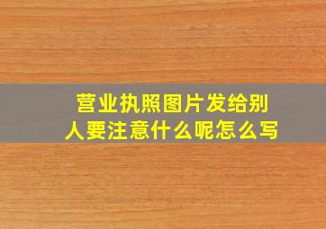 营业执照图片发给别人要注意什么呢怎么写