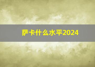 萨卡什么水平2024