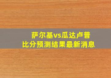 萨尔基vs瓜达卢普比分预测结果最新消息