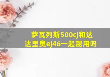 萨瓦列斯500cj和达达里奥ej46一起混用吗