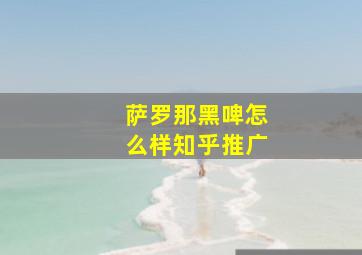 萨罗那黑啤怎么样知乎推广