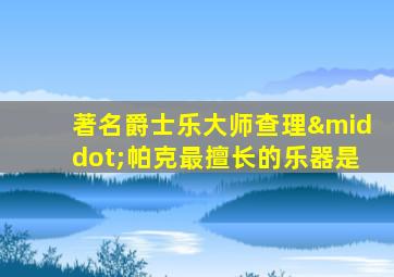 著名爵士乐大师查理·帕克最擅长的乐器是