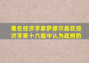 著名经济学家萨缪尔森在经济学第十六版中认为政府的