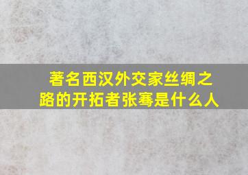 著名西汉外交家丝绸之路的开拓者张骞是什么人