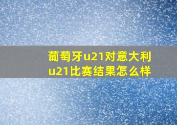 葡萄牙u21对意大利u21比赛结果怎么样