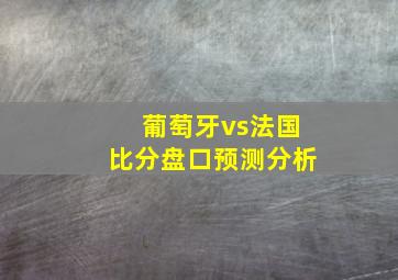 葡萄牙vs法国比分盘口预测分析