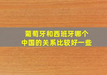 葡萄牙和西班牙哪个中国的关系比较好一些