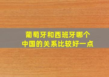 葡萄牙和西班牙哪个中国的关系比较好一点