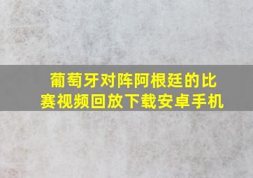 葡萄牙对阵阿根廷的比赛视频回放下载安卓手机