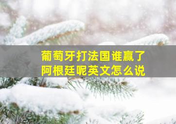 葡萄牙打法国谁赢了阿根廷呢英文怎么说