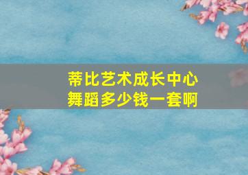 蒂比艺术成长中心舞蹈多少钱一套啊