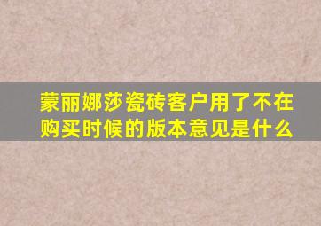 蒙丽娜莎瓷砖客户用了不在购买时候的版本意见是什么