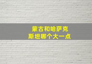 蒙古和哈萨克斯坦哪个大一点