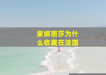 蒙娜丽莎为什么收藏在法国