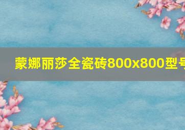 蒙娜丽莎全瓷砖800x800型号