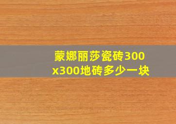 蒙娜丽莎瓷砖300x300地砖多少一块