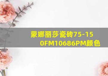 蒙娜丽莎瓷砖75-150FM10686PM颜色