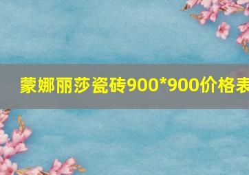 蒙娜丽莎瓷砖900*900价格表