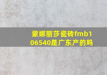 蒙娜丽莎瓷砖fmb106540是广东产的吗