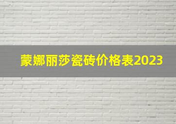 蒙娜丽莎瓷砖价格表2023