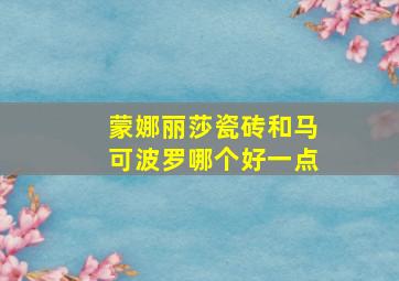 蒙娜丽莎瓷砖和马可波罗哪个好一点