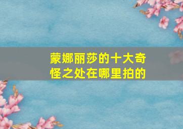 蒙娜丽莎的十大奇怪之处在哪里拍的