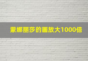 蒙娜丽莎的画放大1000倍