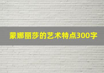 蒙娜丽莎的艺术特点300字