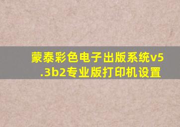 蒙泰彩色电子出版系统v5.3b2专业版打印机设置