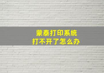 蒙泰打印系统打不开了怎么办