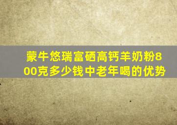 蒙牛悠瑞富硒高钙羊奶粉800克多少钱中老年喝的优势