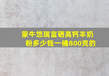 蒙牛悠瑞富硒高钙羊奶粉多少钱一桶800克的