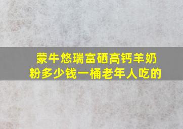 蒙牛悠瑞富硒高钙羊奶粉多少钱一桶老年人吃的