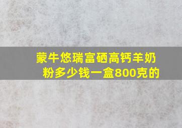 蒙牛悠瑞富硒高钙羊奶粉多少钱一盒800克的