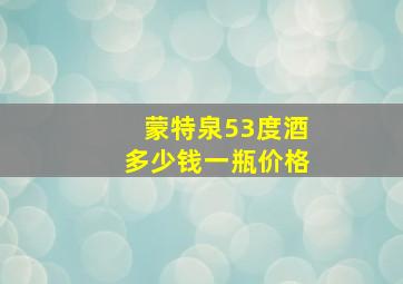 蒙特泉53度酒多少钱一瓶价格