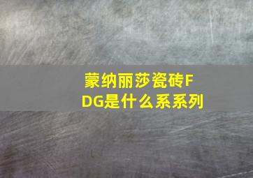 蒙纳丽莎瓷砖FDG是什么系系列