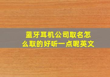 蓝牙耳机公司取名怎么取的好听一点呢英文