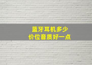 蓝牙耳机多少价位音质好一点