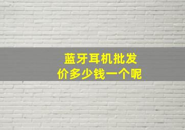 蓝牙耳机批发价多少钱一个呢