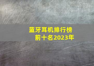 蓝牙耳机排行榜前十名2023年