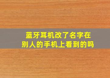 蓝牙耳机改了名字在别人的手机上看到的吗