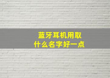 蓝牙耳机用取什么名字好一点