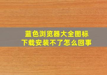 蓝色浏览器大全图标下载安装不了怎么回事