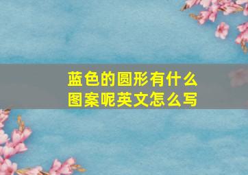 蓝色的圆形有什么图案呢英文怎么写