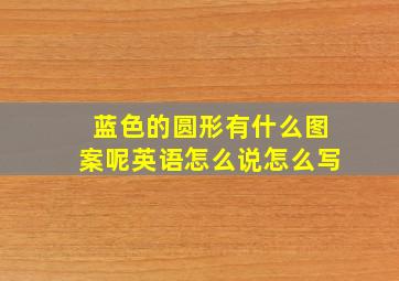 蓝色的圆形有什么图案呢英语怎么说怎么写